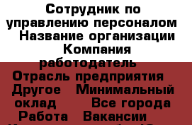 Сотрудник по управлению персоналом › Название организации ­ Компания-работодатель › Отрасль предприятия ­ Другое › Минимальный оклад ­ 1 - Все города Работа » Вакансии   . Кемеровская обл.,Юрга г.